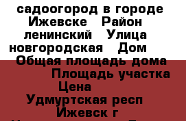 садоогород в городе Ижевске › Район ­ ленинский › Улица ­ новгородская › Дом ­ 55 › Общая площадь дома ­ 10-40 › Площадь участка ­ 6 › Цена ­ 520 000 - Удмуртская респ., Ижевск г. Недвижимость » Дома, коттеджи, дачи продажа   
